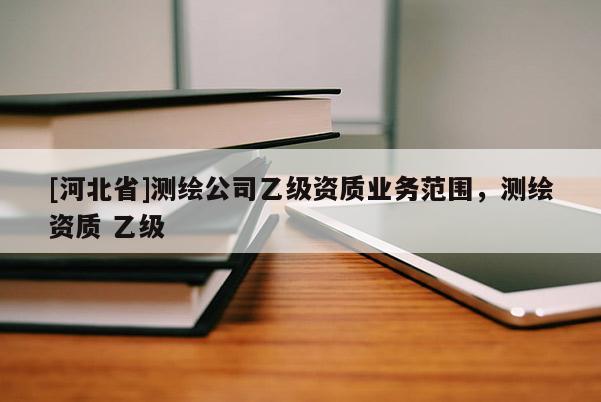 [河北省]測繪公司乙級資質(zhì)業(yè)務(wù)范圍，測繪資質(zhì) 乙級
