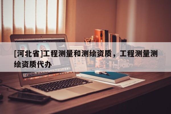 [河北省]工程測量和測繪資質，工程測量測繪資質代辦