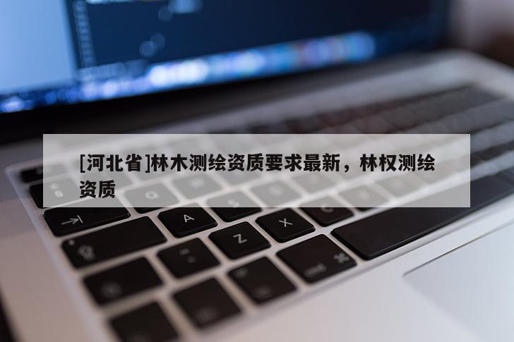 [河北省]林木測繪資質(zhì)要求最新，林權(quán)測繪資質(zhì)