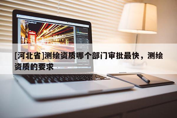 [河北省]測繪資質(zhì)哪個部門審批最快，測繪資質(zhì)的要求