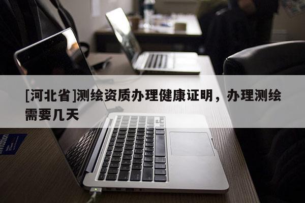 [河北省]測繪資質(zhì)辦理健康證明，辦理測繪需要幾天
