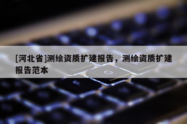 [河北省]測(cè)繪資質(zhì)擴(kuò)建報(bào)告，測(cè)繪資質(zhì)擴(kuò)建報(bào)告范本
