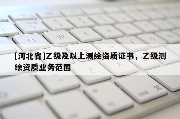 [河北省]乙級及以上測繪資質(zhì)證書，乙級測繪資質(zhì)業(yè)務(wù)范圍