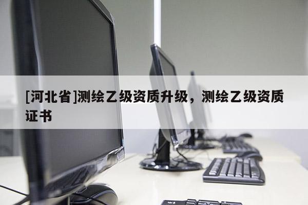 [河北省]測(cè)繪乙級(jí)資質(zhì)升級(jí)，測(cè)繪乙級(jí)資質(zhì)證書