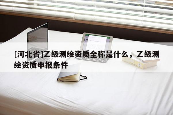[河北省]乙級測繪資質(zhì)全稱是什么，乙級測繪資質(zhì)申報條件