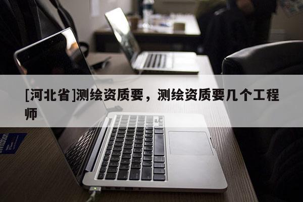 [河北省]測(cè)繪資質(zhì)要，測(cè)繪資質(zhì)要幾個(gè)工程師
