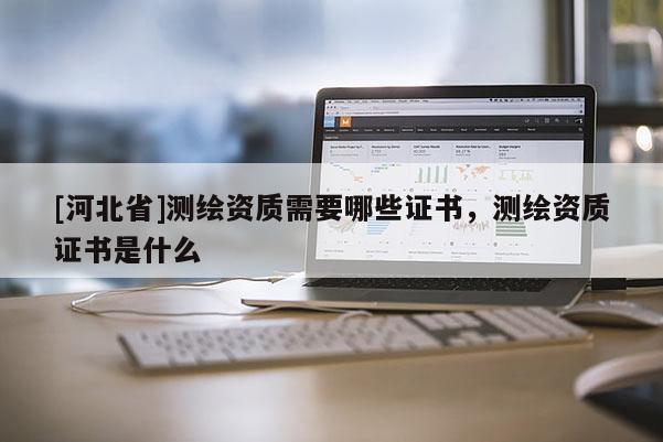 [河北省]測繪資質(zhì)需要哪些證書，測繪資質(zhì)證書是什么