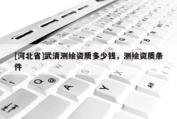 [河北省]武清測(cè)繪資質(zhì)多少錢，測(cè)繪資質(zhì)條件