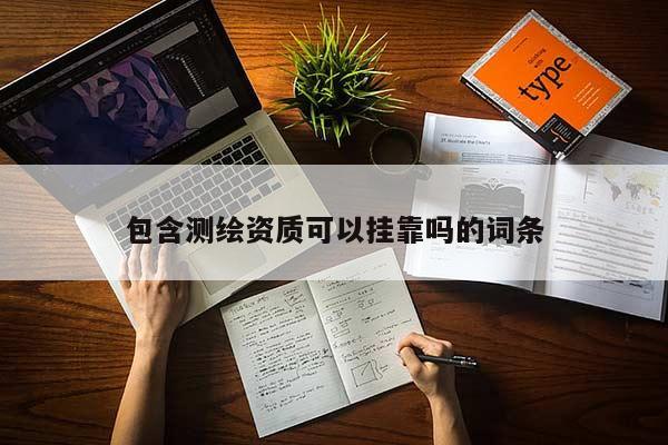 包含測繪資質(zhì)可以掛靠嗎的詞條