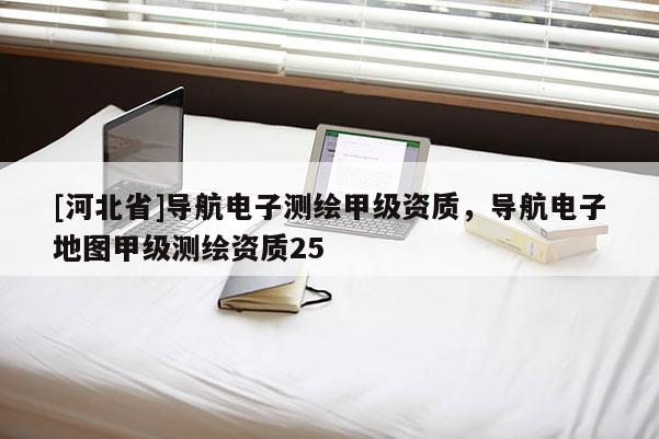 [河北省]導(dǎo)航電子測繪甲級資質(zhì)，導(dǎo)航電子地圖甲級測繪資質(zhì)25