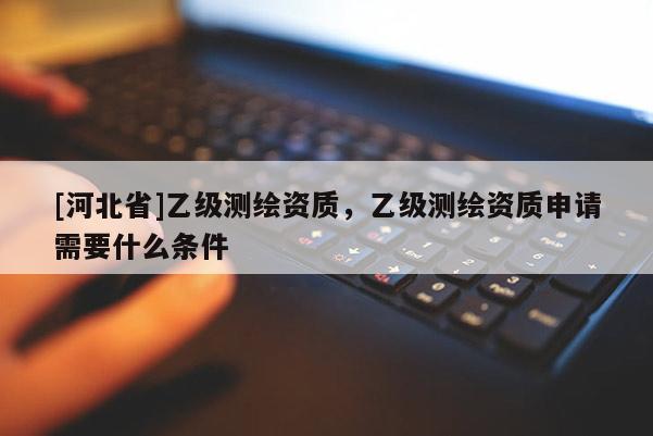 [河北省]乙級測繪資質(zhì)，乙級測繪資質(zhì)申請需要什么條件