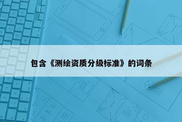 包含《測繪資質(zhì)分級標準》的詞條