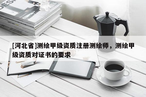 [河北省]測(cè)繪甲級(jí)資質(zhì)注冊(cè)測(cè)繪師，測(cè)繪甲級(jí)資質(zhì)對(duì)證書(shū)的要求