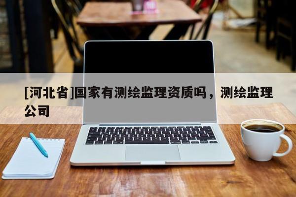 [河北省]國家有測繪監(jiān)理資質(zhì)嗎，測繪監(jiān)理公司
