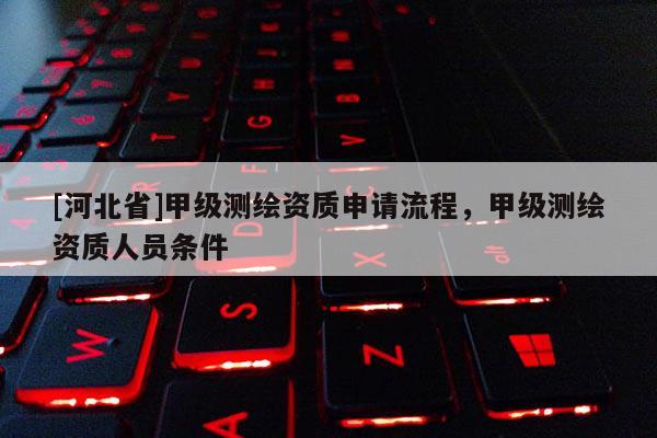 [河北省]甲級(jí)測(cè)繪資質(zhì)申請(qǐng)流程，甲級(jí)測(cè)繪資質(zhì)人員條件