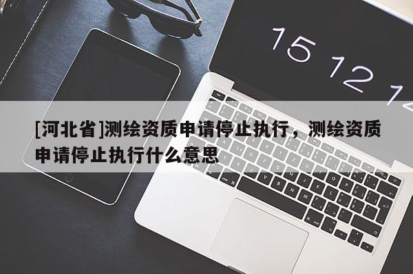 [河北省]測(cè)繪資質(zhì)申請(qǐng)停止執(zhí)行，測(cè)繪資質(zhì)申請(qǐng)停止執(zhí)行什么意思