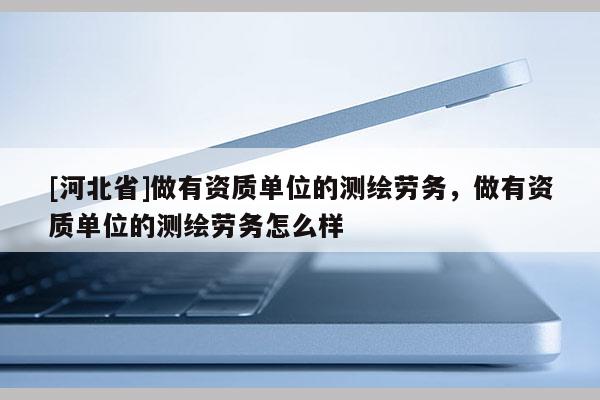 [河北省]做有資質(zhì)單位的測繪勞務(wù)，做有資質(zhì)單位的測繪勞務(wù)怎么樣