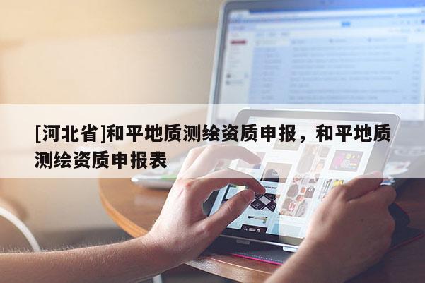[河北省]和平地質(zhì)測繪資質(zhì)申報，和平地質(zhì)測繪資質(zhì)申報表