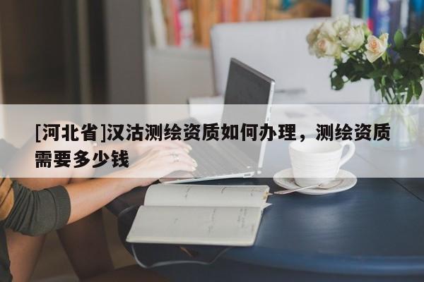 [河北省]漢沽測繪資質(zhì)如何辦理，測繪資質(zhì)需要多少錢