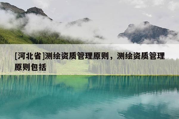[河北省]測(cè)繪資質(zhì)管理原則，測(cè)繪資質(zhì)管理原則包括