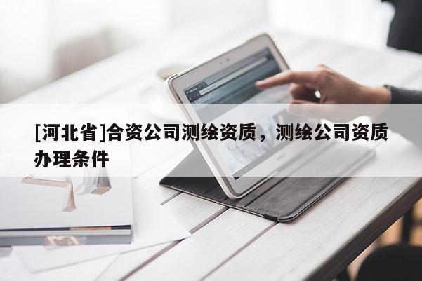 [河北省]合資公司測繪資質(zhì)，測繪公司資質(zhì)辦理條件