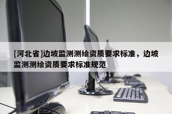 [河北省]邊坡監(jiān)測測繪資質要求標準，邊坡監(jiān)測測繪資質要求標準規(guī)范