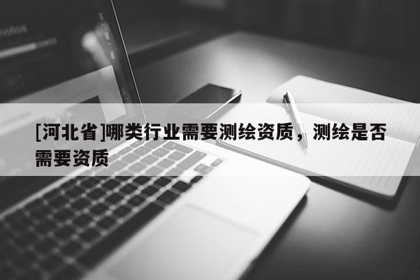 [河北省]哪類行業(yè)需要測繪資質(zhì)，測繪是否需要資質(zhì)