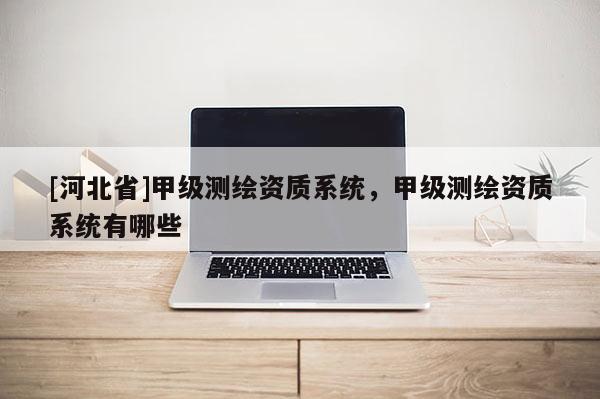 [河北省]甲級(jí)測(cè)繪資質(zhì)系統(tǒng)，甲級(jí)測(cè)繪資質(zhì)系統(tǒng)有哪些
