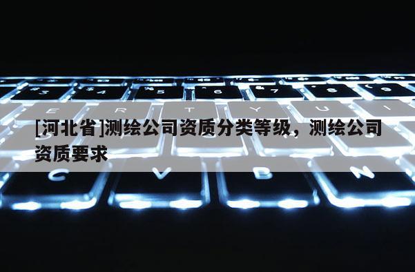 [河北省]測繪公司資質分類等級，測繪公司資質要求