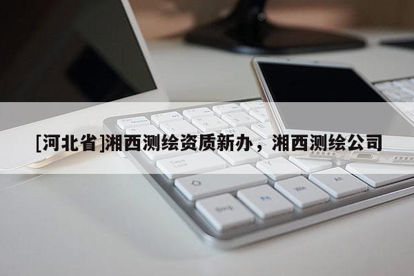 [河北省]湘西測繪資質(zhì)新辦，湘西測繪公司