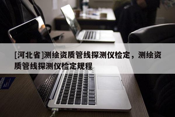 [河北省]測(cè)繪資質(zhì)管線探測(cè)儀檢定，測(cè)繪資質(zhì)管線探測(cè)儀檢定規(guī)程