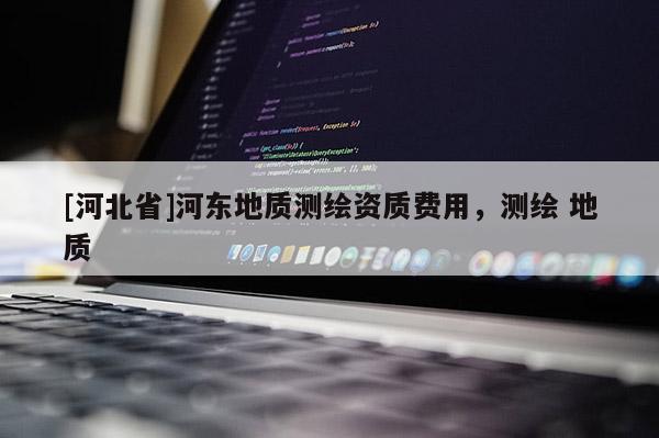 [河北省]河?xùn)|地質(zhì)測(cè)繪資質(zhì)費(fèi)用，測(cè)繪 地質(zhì)