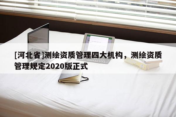 [河北省]測(cè)繪資質(zhì)管理四大機(jī)構(gòu)，測(cè)繪資質(zhì)管理規(guī)定2020版正式