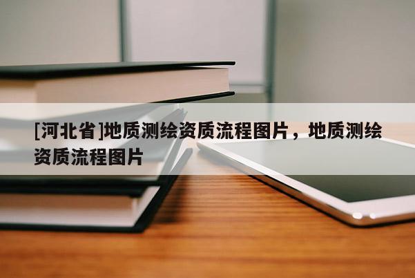 [河北省]地質(zhì)測(cè)繪資質(zhì)流程圖片，地質(zhì)測(cè)繪資質(zhì)流程圖片