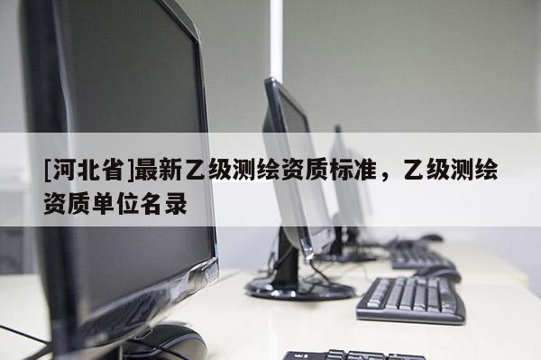[河北省]最新乙級測繪資質(zhì)標(biāo)準(zhǔn)，乙級測繪資質(zhì)單位名錄