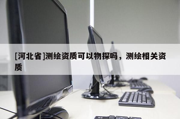[河北省]測(cè)繪資質(zhì)可以物探嗎，測(cè)繪相關(guān)資質(zhì)