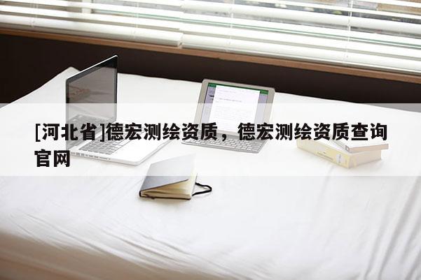 [河北省]德宏測(cè)繪資質(zhì)，德宏測(cè)繪資質(zhì)查詢官網(wǎng)