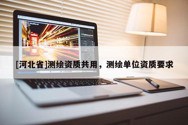 [河北省]測(cè)繪資質(zhì)共用，測(cè)繪單位資質(zhì)要求
