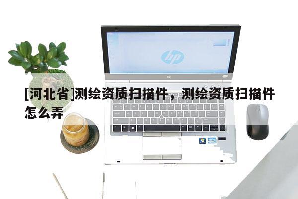[河北省]測繪資質掃描件，測繪資質掃描件怎么弄