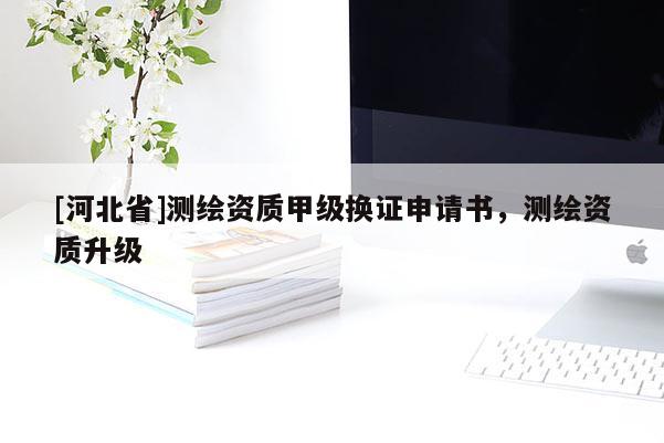 [河北省]測繪資質(zhì)甲級換證申請書，測繪資質(zhì)升級