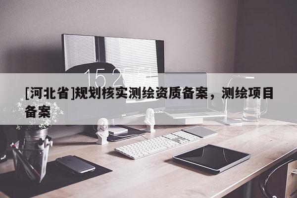 [河北省]規(guī)劃核實測繪資質備案，測繪項目備案