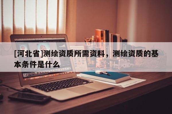 [河北省]測繪資質所需資料，測繪資質的基本條件是什么