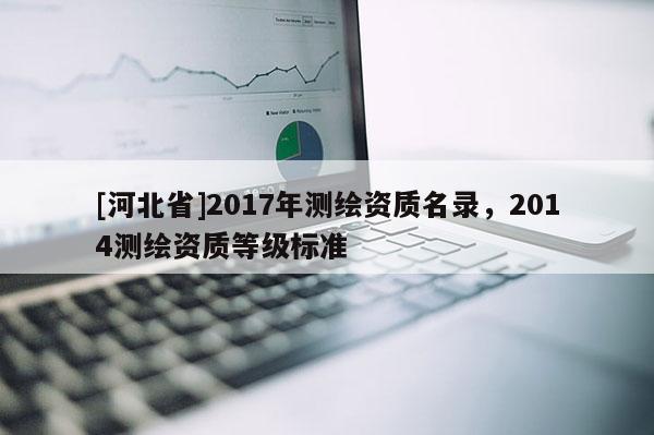 [河北省]2017年測繪資質(zhì)名錄，2014測繪資質(zhì)等級標(biāo)準(zhǔn)
