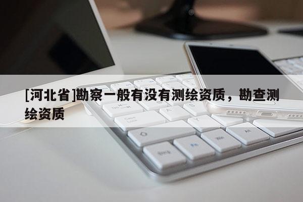 [河北省]勘察一般有沒(méi)有測(cè)繪資質(zhì)，勘查測(cè)繪資質(zhì)
