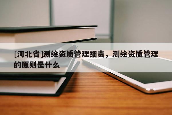 [河北省]測(cè)繪資質(zhì)管理細(xì)責(zé)，測(cè)繪資質(zhì)管理的原則是什么