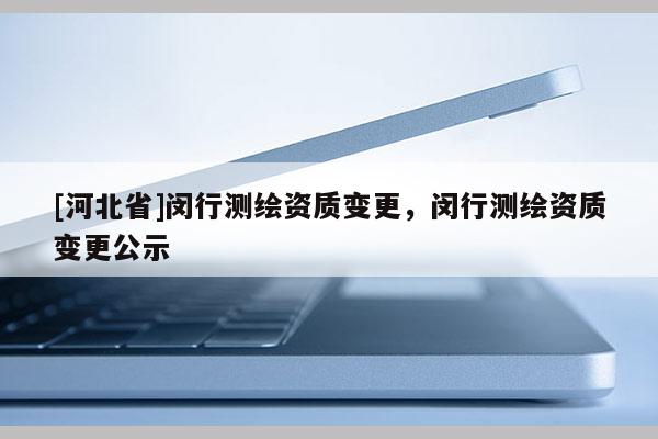 [河北省]閔行測(cè)繪資質(zhì)變更，閔行測(cè)繪資質(zhì)變更公示