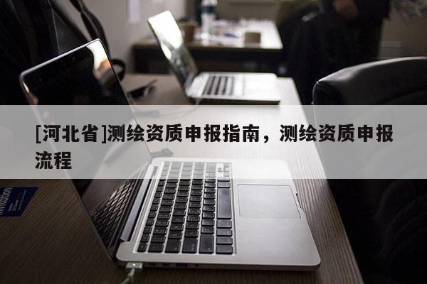 [河北省]測繪資質(zhì)申報指南，測繪資質(zhì)申報流程