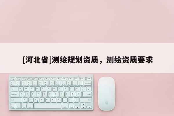 [河北省]測(cè)繪規(guī)劃資質(zhì)，測(cè)繪資質(zhì)要求