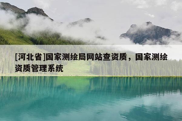 [河北省]國家測繪局網(wǎng)站查資質(zhì)，國家測繪資質(zhì)管理系統(tǒng)