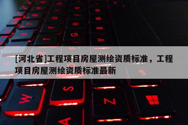 [河北省]工程項(xiàng)目房屋測(cè)繪資質(zhì)標(biāo)準(zhǔn)，工程項(xiàng)目房屋測(cè)繪資質(zhì)標(biāo)準(zhǔn)最新